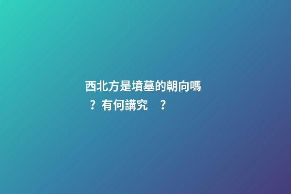 西北方是墳墓的朝向嗎？有何講究？